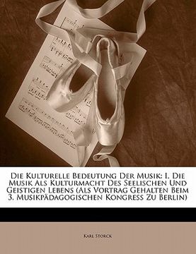 portada Die Kulturelle Bedeutung Der Musik: I. Die Musik ALS Kulturmacht Des Seelischen Und Geistigen Lebens (ALS Vortrag Gehalten Beim 3. Musikpadagogischen (en Alemán)