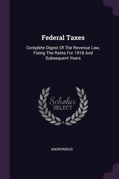 portada Federal Taxes: Complete Digest Of The Revenue Law, Fixing The Rates For 1918 And Subsequent Years