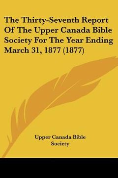 portada the thirty-seventh report of the upper canada bible society for the year ending march 31, 1877 (1877) (en Inglés)
