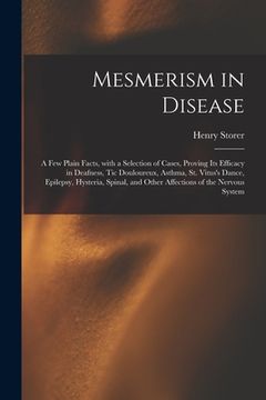portada Mesmerism in Disease: a Few Plain Facts, With a Selection of Cases, Proving Its Efficacy in Deafness, Tic Douloureux, Asthma, St. Vitus's Da (en Inglés)