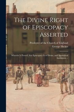 portada The Divine Right of Episcopacy Asserted: Wherein is Proved, That Episcopacy is of Divine, and Apostolical Institution ...