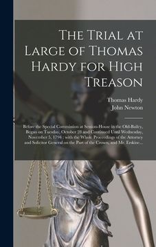 portada The Trial at Large of Thomas Hardy for High Treason: Before the Special Commission at Session-House in the Old-Bailey, Began on Tuesday, October 28 an (en Inglés)