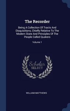 portada The Recorder: Being A Collection Of Tracts And Disquisitions, Chiefly Relative To The Modern State And Principles Of The People Call (en Inglés)