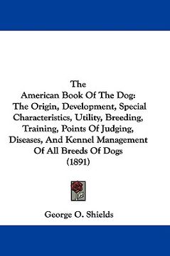 portada the american book of the dog: the origin, development, special characteristics, utility, breeding, training, points of judging, diseases, and kennel (en Inglés)