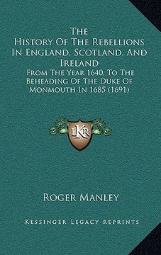 portada the history of the rebellions in england, scotland, and ireland: from the year 1640, to the beheading of the duke of monmouth in 1685 (1691) (in English)