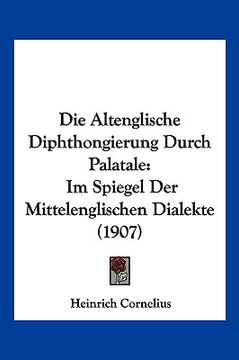portada Die Altenglische Diphthongierung Durch Palatale: Im Spiegel Der Mittelenglischen Dialekte (1907) (en Alemán)