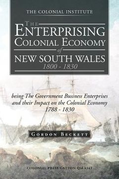 portada the enterprising colonial economy of new south wales 1800 - 1830: being the government business enterprises and their impact on the colonial economy 1 (in English)