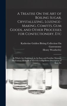 portada A Treatise On the Art of Boiling Sugar, Crystallizing, Lozenge-Making, Comfits, Gum Goods, and Other Processes for Confectionery, Etc: In Which Are Ex (en Inglés)