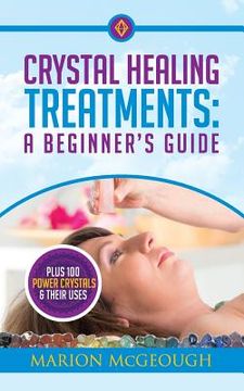 portada Crystal Healing Treatments: A Beginner's Guide: Plus 100 Power Crystals & Their Uses (en Inglés)