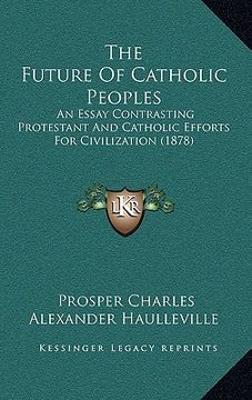 portada the future of catholic peoples: an essay contrasting protestant and catholic efforts for civilization (1878) (en Inglés)