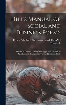 portada Hill's Manual of Social and Business Forms: A Guide to Correct Writing With Approved Methods in Speaking and Acting in the Various Relations of Life (in English)