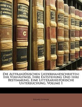 portada Die Altfranzosischen Liederhandschriften: Ihr Verhaltniss, Ihre Entstehung Und Ihre Bestimmung, Eine Litterarhistorische Untersuchung, Volume 1 (en Alemán)