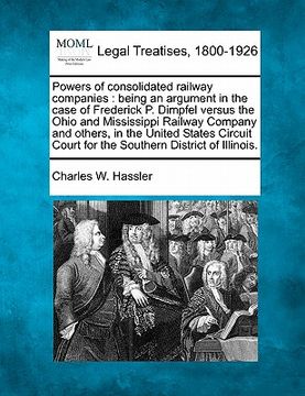 portada powers of consolidated railway companies: being an argument in the case of frederick p. dimpfel versus the ohio and mississippi railway company and ot