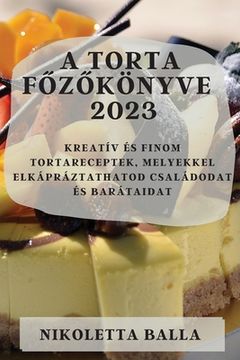 portada A torta főzőkönyve 2023: Kreatív és finom tortareceptek, melyekkel elkápráztathatod családodat és barátaidat (en Húngaro)