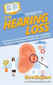 portada HowExpert Guide to Hearing Loss: 101 Tips to Learn about Hearing Loss, including Diagnosis, Prevention, Treatments, and More! (en Inglés)