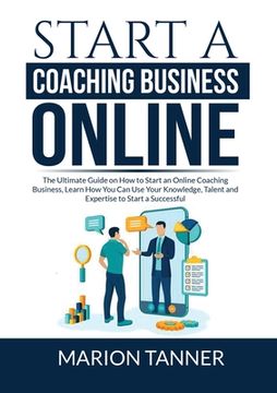 portada Start a Coaching Business Online: The Ultimate Guide on How to Start an Online Coaching Business, Learn How You Can Use Your Knowledge, Talent and Exp (in English)