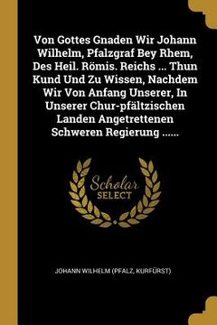 portada Von Gottes Gnaden Wir Johann Wilhelm, Pfalzgraf Bey Rhem, Des Heil. Römis. Reichs ... Thun Kund Und Zu Wissen, Nachdem Wir Von Anfang Unserer, In Unse (en Alemán)