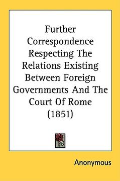 portada further correspondence respecting the relations existing between foreign governments and the court of rome (1851) (en Inglés)