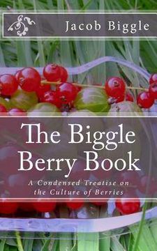 portada The Biggle Berry Book: A Condensed Treatise on the Culture of Berries (en Inglés)
