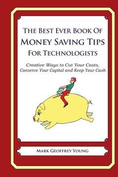 portada The Best Ever Book of Money Saving Tips for Technologists: Creative Ways to Cut Your Costs, Conserve Your Capital And Keep Your Cash (en Inglés)
