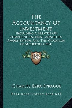 portada the accountancy of investment: including a treatise on compound interest, annuities, amortization, and the valuation of securities (1904) (en Inglés)