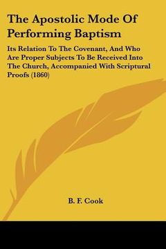 portada the apostolic mode of performing baptism: its relation to the covenant, and who are proper subjects to be received into the church, accompanied with s (in English)