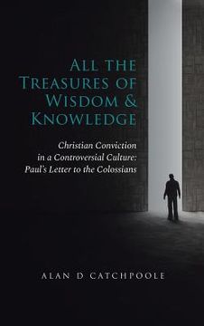 portada All the Treasures of Wisdom and Knowledge: Christian Conviction in a Controversial Culture: Paul's Letter to the Colossians (in English)