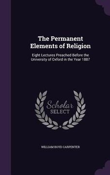portada The Permanent Elements of Religion: Eight Lectures Preached Before the University of Oxford in the Year 1887 (en Inglés)