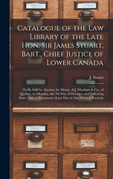 portada Catalogue of the Law Library of the Late Hon. Sir James Stuart, Bart., Chief Justice of Lower Canada [microform]: to Be Sold by Auction, by Messrs. A. (en Inglés)