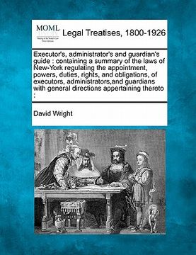 portada executor's, administrator's and guardian's guide: containing a summary of the laws of new-york regulating the appointment, powers, duties, rights, and (en Inglés)