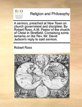 portada a   sermon, preached at new town on church government and discipline. by robert ross, a.m. pastor of the church of christ in stratfield. containing so