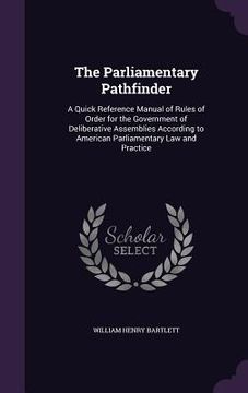 portada The Parliamentary Pathfinder: A Quick Reference Manual of Rules of Order for the Government of Deliberative Assemblies According to American Parliam (en Inglés)