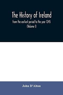 portada The History of Ireland, From the Earliest Period to the Year 1245, When the Annals of Boyle, Which are Adopted and Embodied as the Running Text.   And Other Sources for Illustrating Ireland, a (libro en Inglés)