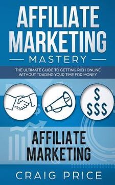portada Affiliate Marketing Mastery: The Ultimate Guide to Getting Rich Online Without Trading Your Time for Money (en Inglés)