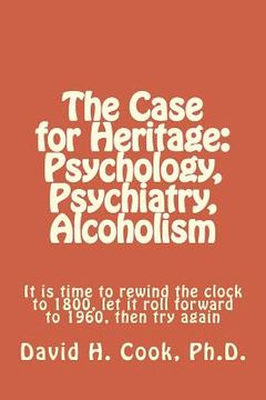 portada The Case for Heritage: Psychology, Psychiatry, Alcoholism: It is time to rewind the clock to 1800, let it roll forward to 1960, then try agai