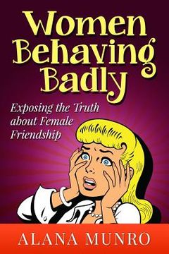 portada Women Behaving Badly: Exposing the Truth about Female Friendship (en Inglés)