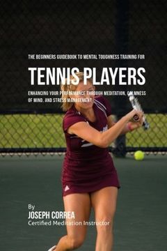 portada The Beginners Guid To Mental Toughness Training For Tennis Players: Enhancing Your Performance Through Meditation, Calmness Of Mind, And Stress Management
