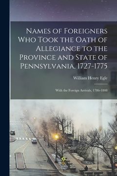 portada Names of Foreigners Who Took the Oath of Allegiance to the Province and State of Pennsylvania, 1727-1775: With the Foreign Arrivals, 1786-1808 (en Inglés)