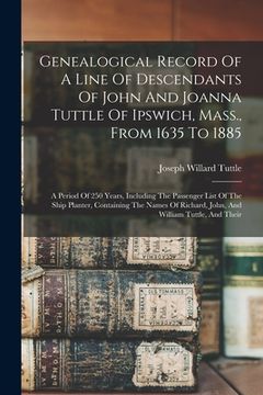 portada Genealogical Record Of A Line Of Descendants Of John And Joanna Tuttle Of Ipswich, Mass., From 1635 To 1885: A Period Of 250 Years, Including The Pass (in English)