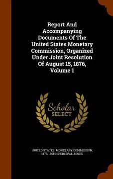 portada Report And Accompanying Documents Of The United States Monetary Commission, Organized Under Joint Resolution Of August 15, 1876, Volume 1