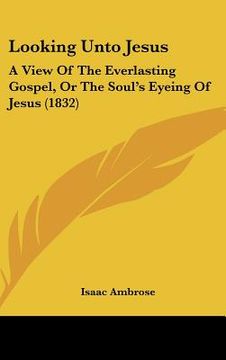 portada looking unto jesus: a view of the everlasting gospel, or the soul's eyeing of jesus (1832) (en Inglés)
