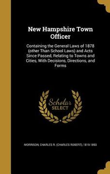 portada New Hampshire Town Officer: Containing the General Laws of 1878 (other Than School Laws) and Acts Since Passed, Relating to Towns and Cities, With (en Inglés)