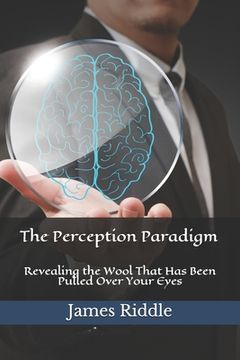 portada The Perception Paradigm: Revealing the Wool That Has Been Pulled Over Your Eyes (en Inglés)