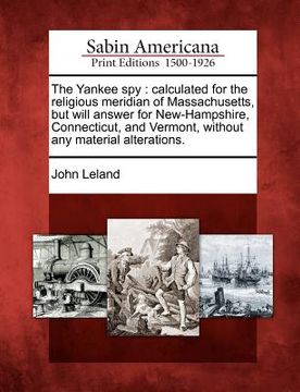 portada the yankee spy: calculated for the religious meridian of massachusetts, but will answer for new-hampshire, connecticut, and vermont, w