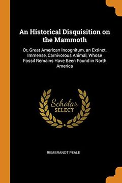portada An Historical Disquisition on the Mammoth: Or, Great American Incognitum, an Extinct, Immense, Carnivorous Animal, Whose Fossil Remains Have Been Found in North America (en Inglés)