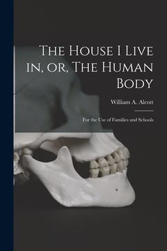 portada The House I Live in, or, The Human Body: for the Use of Families and Schools (en Inglés)