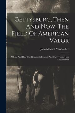 portada Gettysburg, Then And Now, The Field Of American Valor: Where And How The Regiments Fought, And The Troops They Encountered (en Inglés)
