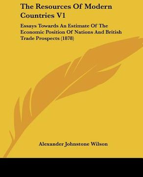 portada the resources of modern countries v1: essays towards an estimate of the economic position of nations and british trade prospects (1878) (en Inglés)