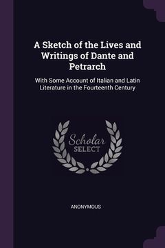 portada A Sketch of the Lives and Writings of Dante and Petrarch: With Some Account of Italian and Latin Literature in the Fourteenth Century (en Inglés)