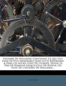 portada Histoire de Hollande: Contenant Ce Qui S'Est Passe de Plus Memorable Dans Cette Republique & Dans Les Autres Etats de L'Europe, Depuis La Pa (en Francés)